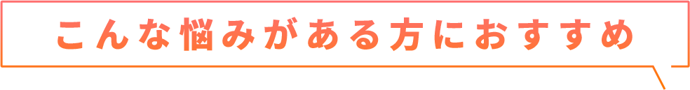 こんな悩みがある方におすすめ