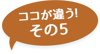 ここが違う！その5