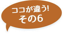 ここが違う！その6