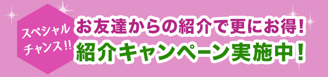 お友達からの紹介で更にお得、紹介キャンペーン実施中