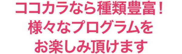 ココカラなら種類豊富！様々なプログラムをお楽しみ頂けます