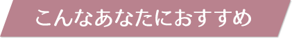 こんなあなたにおすすめ